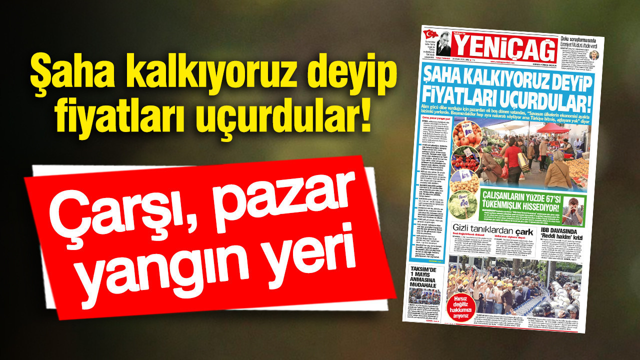 Yeniçağ Gazetesi: Fiyatlar Uçuşa Geçti, Alım Gücü Düşüyor